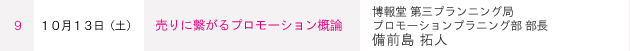 ９ １０月１３日（土） 売りに繫がるプロモーション概論　博報堂 第三プランニング局プロモーションプラニング部 部長　備前島 拓人