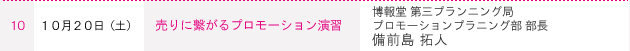 １０ １０月２０日（土） 売りに繫がるプロモーション演習　博報堂 第三プランニング局プロモーションプラニング部 部長　備前島 拓人