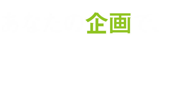 あなたの企画で、世の中に、新しいうねりを。