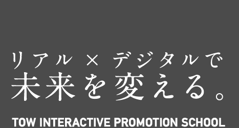 リアル×デジタルで未来を変える TOW INTERACTIVE PROMOTION SCHOOL