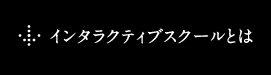 インタラクティブスクールとは