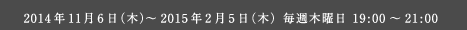 2014年11月16日（木）〜2015年2月5日（木）毎週木曜日 19:00〜21:00